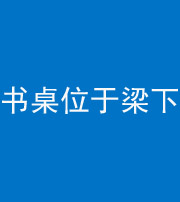 唐山阴阳风水化煞一百四十九——书桌位于梁下